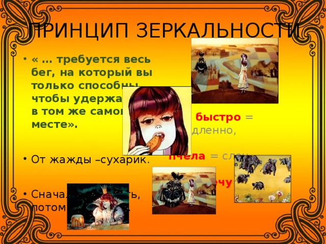 ПРИНЦИП ЗЕРКАЛЬНОСТИ « … требуется весь бег, на который вы только способны, чтобы удержаться в том же самом месте».  От жажды –сухарик. Сначала поделить, потом разрезать.  быстро = медленно,   пчела = слон,  навстречу =от нее. 