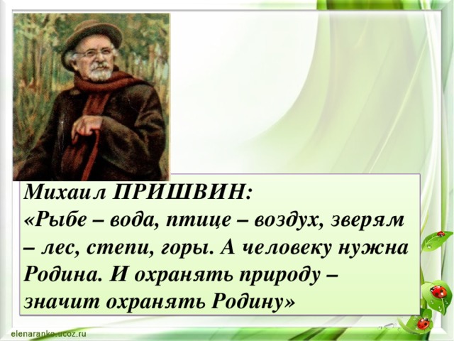 Михаил ПРИШВИН: «Рыбе – вода, птице – воздух, зверям – лес, степи, горы. А человеку нужна Родина. И охранять природу – значит охранять Родину» 