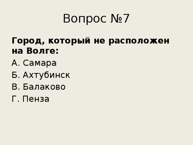 Вопрос №7 Город, который не расположен на Волге: А. Самара Б. Ахтубинск В. Балаково Г. Пенза 