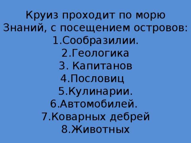 Круиз проходит по морю Знаний, с посещением островов:  1.Сообразилии.  2.Геологика  3. Капитанов  4.Пословиц  5.Кулинарии.  6.Автомобилей.  7.Коварных дебрей  8.Животных 