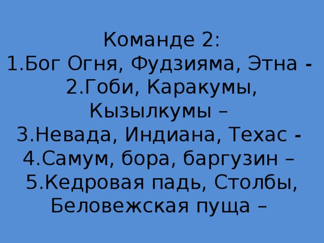 Команде 2:  1.Бог Огня, Фудзияма, Этна -  2.Гоби, Каракумы, Кызылкумы –  3.Невада, Индиана, Техас -  4.Самум, бора, баргузин –  5.Кедровая падь, Столбы, Беловежская пуща – 