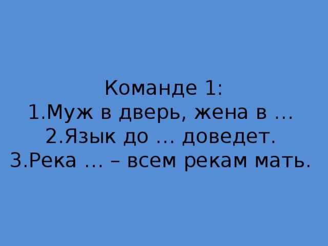 Команде 1:  1.Муж в дверь, жена в …  2.Язык до … доведет.  3.Река … – всем рекам мать. 