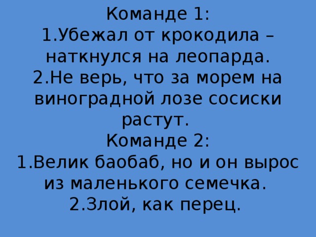 Команде 1:  1.Убежал от крокодила – наткнулся на леопарда.  2.Не верь, что за морем на виноградной лозе сосиски растут.  Команде 2:  1.Велик баобаб, но и он вырос из маленького семечка.  2.Злой, как перец.   