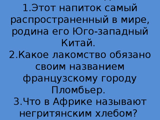 «Меню» команды 1:  1.Этот напиток самый распространенный в мире, родина его Юго-западный Китай.  2.Какое лакомство обязано своим названием французскому городу Пломбьер.  3.Что в Африке называют негритянским хлебом?   