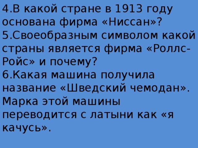 4.В какой стране в 1913 году основана фирма «Ниссан»?  5.Своеобразным символом какой страны является фирма «Роллс-Ройс» и почему?  6.Какая машина получила название «Шведский чемодан». Марка этой машины переводится с латыни как «я качусь».   
