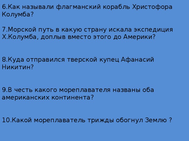 6.Как называли флагманский корабль Христофора Колумба?   7.Морской путь в какую страну искала экспедиция Х.Колумба, доплыв вместо этого до Америки?     8.Куда отправился тверской купец Афанасий Никитин?     9.В честь какого мореплавателя названы оба американских континента?     10.Какой мореплаватель трижды обогнул Землю ?    