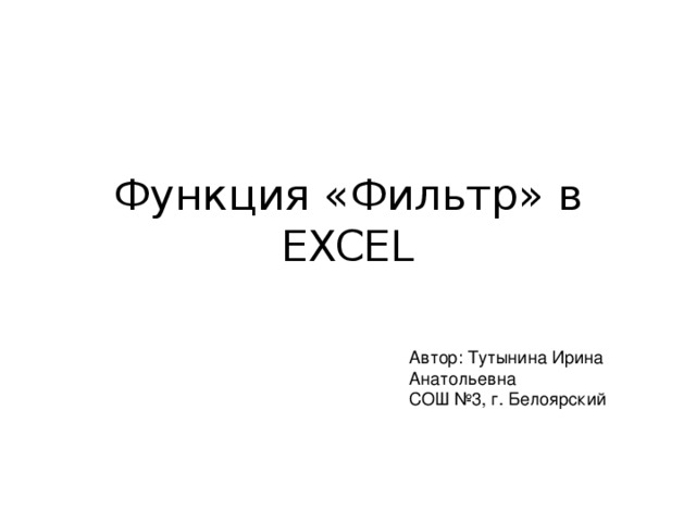 Функция «Фильтр» в EXCEL Автор: Тутынина Ирина Анатольевна СОШ №3, г. Белоярский 