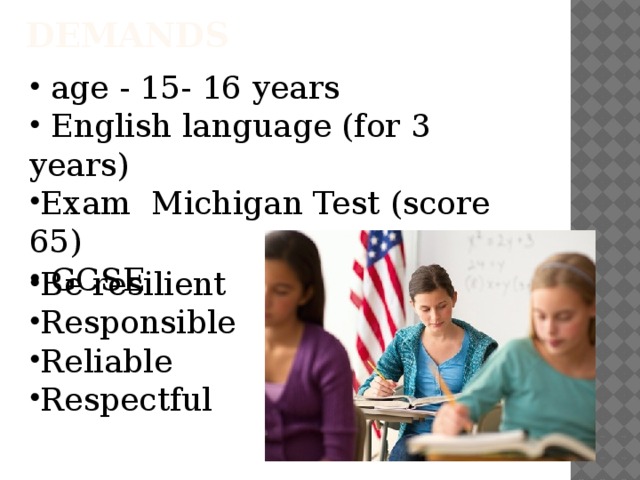 demands  age - 15- 16 years  English language (for 3 years) Exam  Michigan Test (score 65)  GCSE Be resilient Responsible Reliable Respectful 