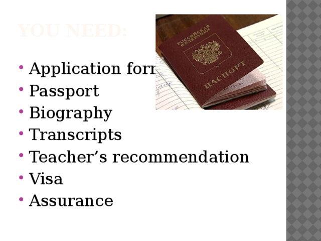 You need: Application form Passport Biography Transcripts Teacher’s recommendation Visa Assurance 