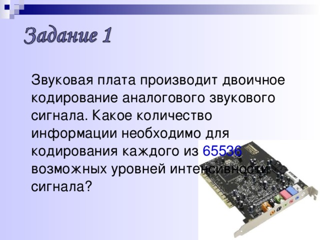  Звуковая плата производит двоичное кодирование аналогового звукового сигнала. Какое количество информации необходимо для кодирования каждого из 65536 возможных уровней интенсивности сигнала? 