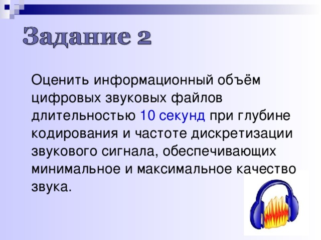  Оценить информационный объём цифровых звуковых файлов длительностью 10 секунд при глубине кодирования и частоте дискретизации звукового сигнала, обеспечивающих минимальное и максимальное качество звука. 