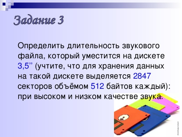  Определить длительность звукового файла, который уместится на дискете 3,5’’ (учтите, что для хранения данных на такой дискете выделяется 2847 секторов объёмом 512 байтов каждый): при высоком и низком качестве звука. 