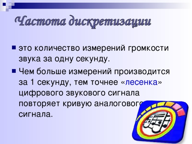 это количество измерений громкости звука за одну секунду. Чем больше измерений производится за 1 секунду, тем точнее « лесенка » цифрового звукового сигнала повторяет кривую аналогового сигнала. 