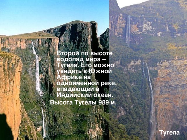  Второй по высоте водопад мира – Тугела. Его можно увидеть в Южной Африке на одноименной реке, впадающей в Индийский океан. Высота Тугелы 989 м. Тугела 