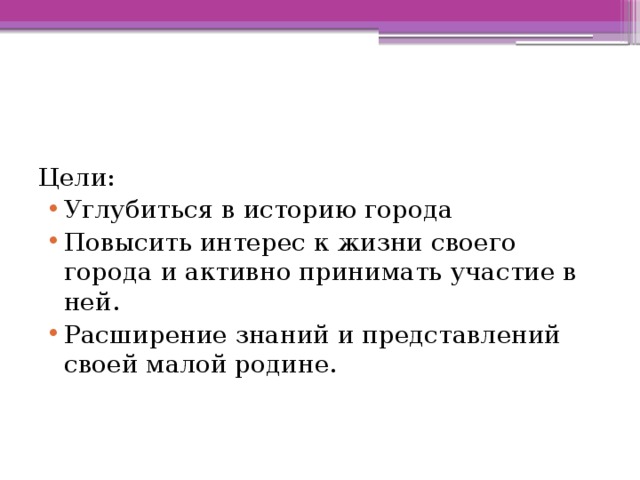 Цели: Углубиться в историю города Повысить интерес к жизни своего города и активно принимать участие в ней. Расширение знаний и представлений своей малой родине. 