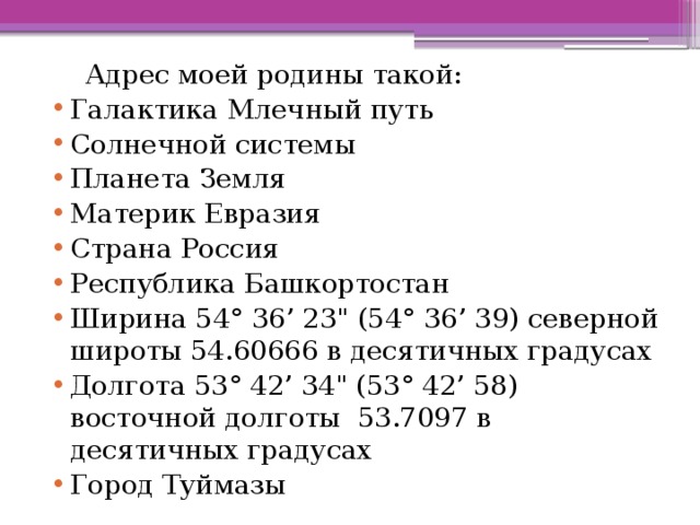  Адрес моей родины такой: Галактика Млечный путь Солнечной системы Планета Земля Материк Евразия Страна Россия Республика Башкортостан Ширина 54° 36’ 23