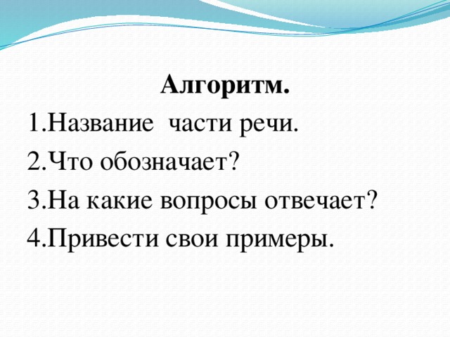 Алгоритм. 1.Название части речи. 2.Что обозначает? 3.На какие вопросы отвечает? 4.Привести свои примеры. 