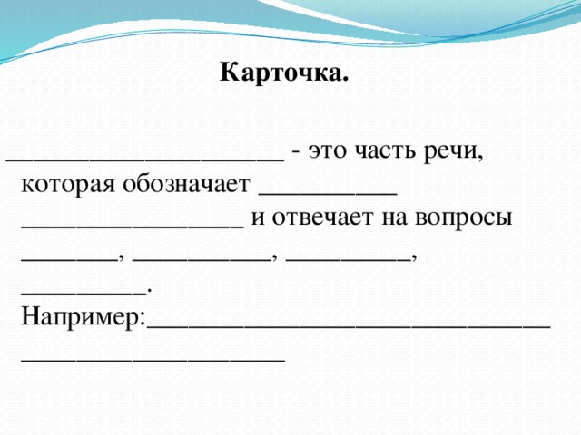   Карточка. ____________________ - это часть речи, которая обозначает __________ ________________ и отвечает на вопросы _______, __________, _________, _________. Например:________________________________________________ 