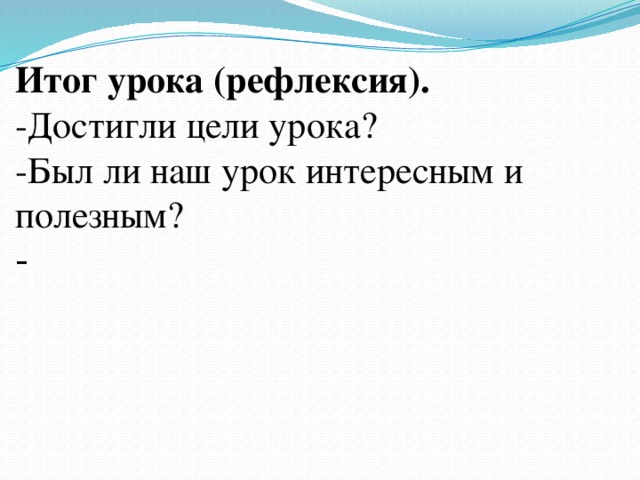 Итог урока (рефлексия).  -Достигли цели урока?  -Был ли наш урок интересным и полезным?  - 