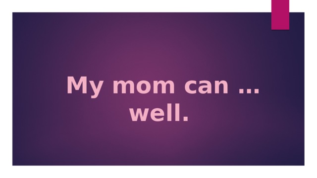  My mom can … well. 