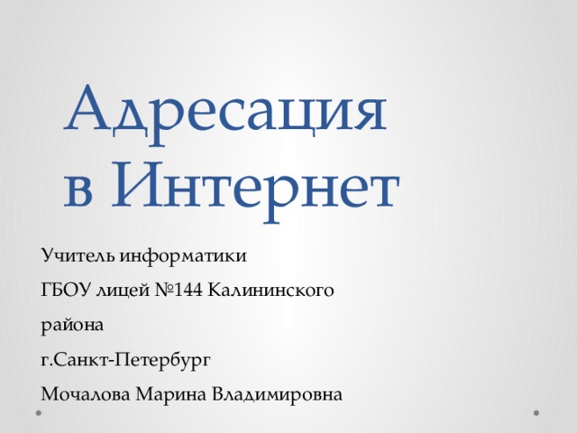 Адресация  в Интернет Учитель информатики ГБОУ лицей №144 Калининского района  г.Санкт-Петербург Мочалова Марина Владимировна 