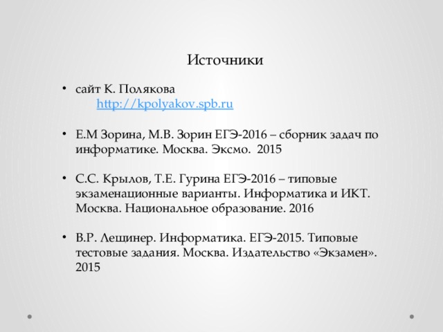 Источники сайт К. Полякова http://kpolyakov.spb.ru Е.М Зорина, М.В. Зорин ЕГЭ-2016 – сборник задач по информатике. Москва. Эксмо. 2015 С.С. Крылов, Т.Е. Гурина ЕГЭ-2016 – типовые экзаменационные варианты. Информатика и ИКТ. Москва. Национальное образование. 2016 В.Р. Лещинер. Информатика. ЕГЭ-2015. Типовые тестовые задания. Москва. Издательство «Экзамен». 2015 