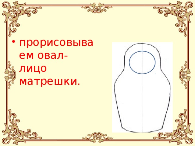 прорисовываем овал-лицо матрешки. 