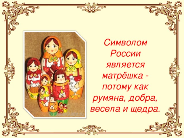 Символом России является матрёшка - потому как румяна, добра, весела и щедра. 
