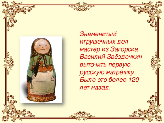 Знаменитый игрушечных дел мастер из Загорска Василий Звёздочкин выточить первую русскую матрёшку. Было это более 120 лет назад. 