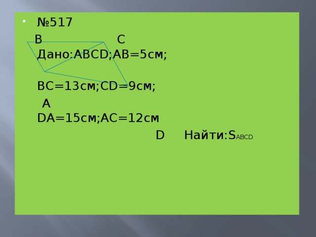 № 517  B C Дано:ABCD;AB=5см;  BC=13см;CD=9см;  А DA=15см;AC=12см  D Найти:S ABCD 
