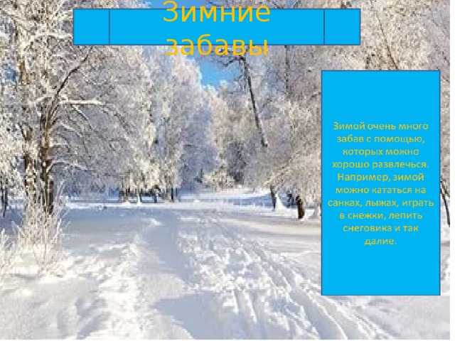 Зимние забавы Зимние забавы Зимой очень много забав с помощью, которых можно хорошо развлечься. Например, зимой можно кататься на санках, лыжах, играть в снежки, лепить снеговика и так далие. 