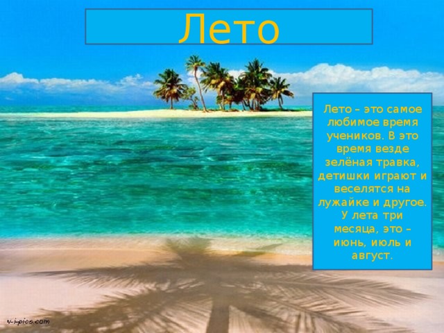 Лето Лето – это самое любимое время учеников. В это время везде зелёная травка, детишки играют и веселятся на лужайке и другое. У лета три месяца, это – июнь, июль и август. 