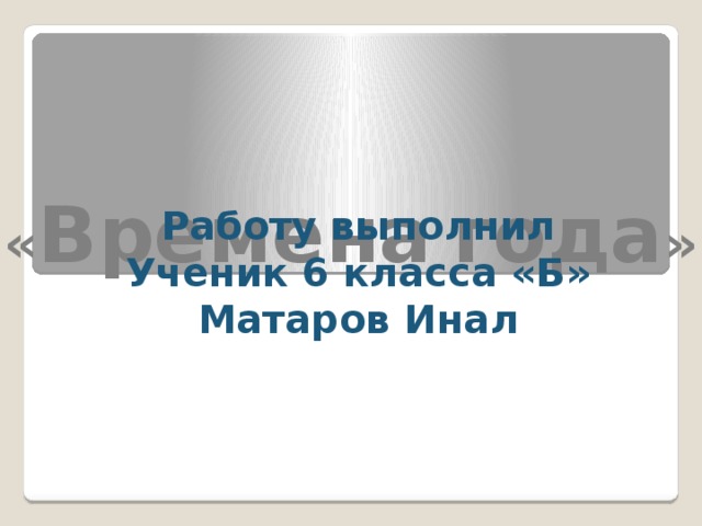 « Времена  года » Работу выполнил Ученик 6 класса «Б» Матаров Инал 