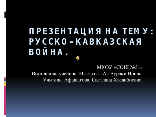 Презентация на тему:  Русско- Кавказская война. МКОУ «СОШ №31» Выполнила: ученица 10 класса «А» Вураки Ирина. Учитель: Афашагова Светлана Хасанбиевна. 