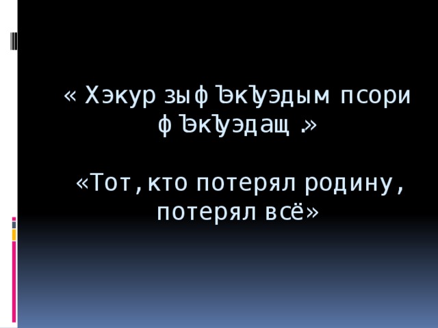 « Хэкур зыфlэкlуэдым псори фlэкlуэдащ.»   «Тот, кто потерял родину, потерял всё»   