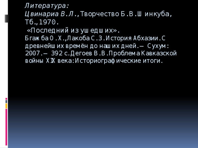 Литература:  Цвинариа В. Л. , Творчество Б. В. Шинкуба, Тб., 1970.  «Последний из ушедших».   Бгажба О. Х., Лакоба С. З. История Абхазии. С древнейших времён до наших дней. — Сухум: 2007. — 392 с. Дегоев В. В. Проблема Кавказской войны XIX века: Историографические итоги.     