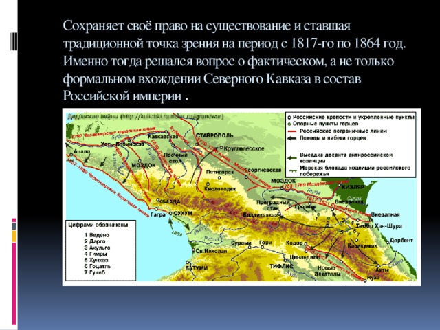 Cохраняет своё право на существование и ставшая традиционной точка зрения на период с 1817-го по 1864 год. Именно тогда решался вопрос о фактическом, а не только формальном вхождении Северного Кавказа в состав Российской империи . 