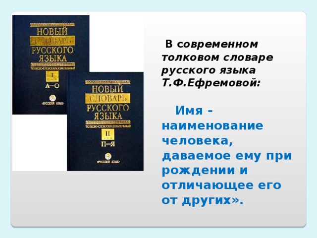  В с овременном толковом словаре русского языка Т.Ф.Ефремовой:    «  Имя - наименование человека, даваемое ему при рождении и отличающее его от других».  