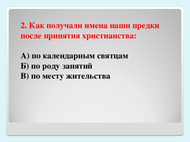 2. Как получали имена наши предки после принятия христианства:  А) по календарным святцам Б) по роду занятий В) по месту жительства 