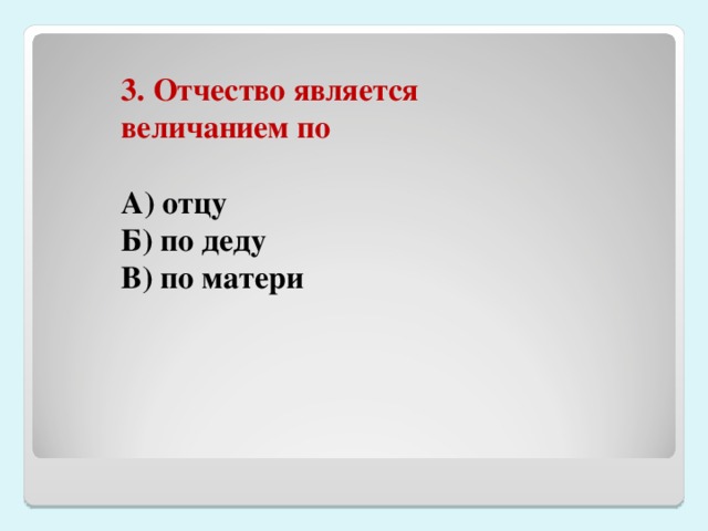 3. Отчество является величанием по  А) отцу Б) по деду В) по матери 