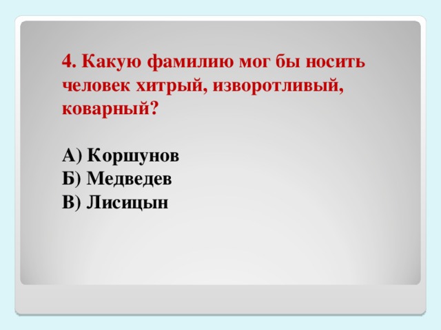 4. Какую фамилию мог бы носить человек хитрый, изворотливый, коварный?  А) Коршунов Б) Медведев В) Лисицын 