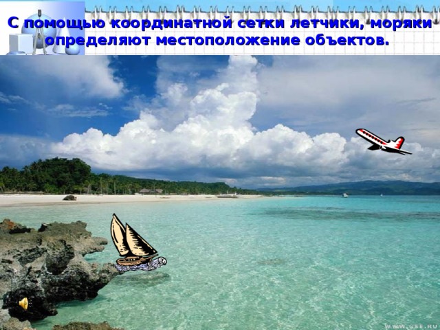 С помощью координатной сетки летчики, моряки определяют местоположение объектов.   