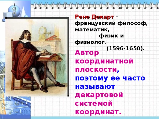Рене Декарт – французский философ, математик,  физик и физиолог .  (1596-1650). Автор координатной плоскости , поэтому ее часто называют декартовой системой координат. 