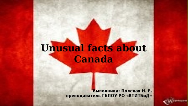 Unusual facts about Canada Выполнила: Полевая Н. Е. преподаватель ГБПОУ РО «ВТИТБиД» 