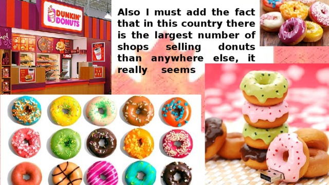 Also I must add the fact that in this country there is the largest number of shops selling donuts than anywhere else, it really seems unusual.   