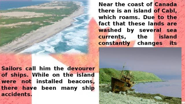 Near the coast of Canada there is an island of Cabl, which roams. Due to the fact that these lands are washed by several sea currents, the island constantly changes its location and size. Sailors call him the devourer of ships. While on the island were not installed beacons, there have been many ship accidents. 