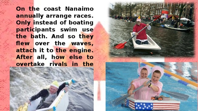 On the coast Nanaimo annually arrange races. Only instead of boating participants swim use the bath. And so they flew over the waves, attach it to the engine. After all, how else to overtake rivals in the troubled ocean? 