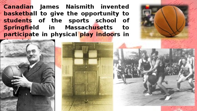 Canadian James Naismith invented basketball to give the opportunity to students of the sports school of Springfield in Massachusetts to participate in physical play indoors in the winter. 