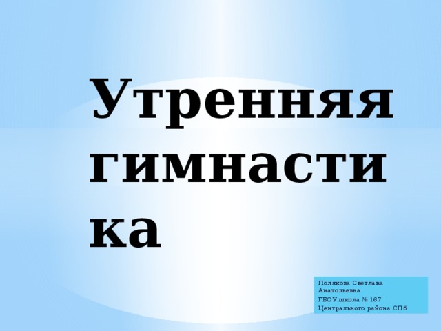 Утренняя гимнастика Полякова Светлана Анатольевна ГБОУ школа № 167 Центрального района СПб 