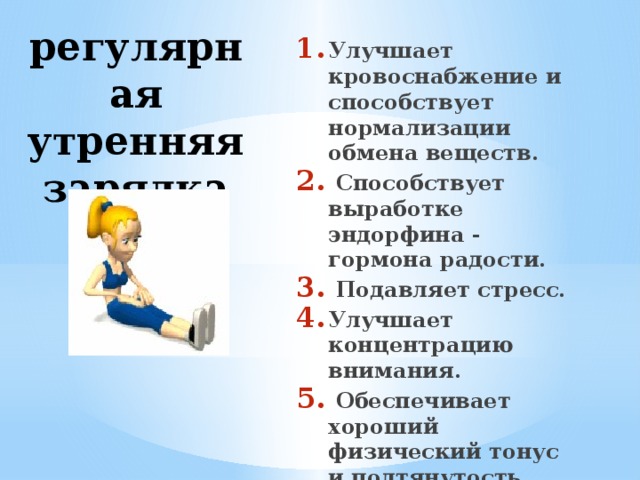 регулярная утренняя  зарядка Улучшает кровоснабжение и способствует нормализации обмена веществ.  Способствует выработке эндорфина - гормона радости.  Подавляет стресс. Улучшает концентрацию внимания.  Обеспечивает хороший физический тонус и подтянутость мышц. 